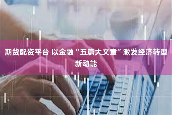 期货配资平台 以金融“五篇大文章”激发经济转型新动能