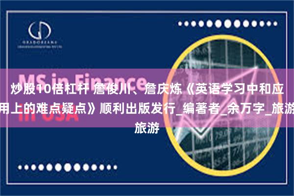 炒股10倍杠杆 詹俊川、詹庆炼《英语学习中和应用上的难点疑点》顺利出版发行_编著者_余万字_旅游