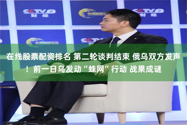 在线股票配资排名 第二轮谈判结束 俄乌双方发声！前一日乌发动“蛛网”行动 战果成谜