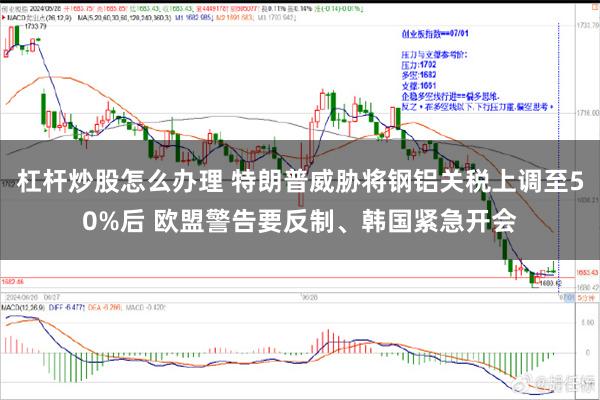 杠杆炒股怎么办理 特朗普威胁将钢铝关税上调至50%后 欧盟警告要反制、韩国紧急开会