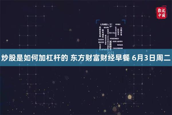 炒股是如何加杠杆的 东方财富财经早餐 6月3日周二
