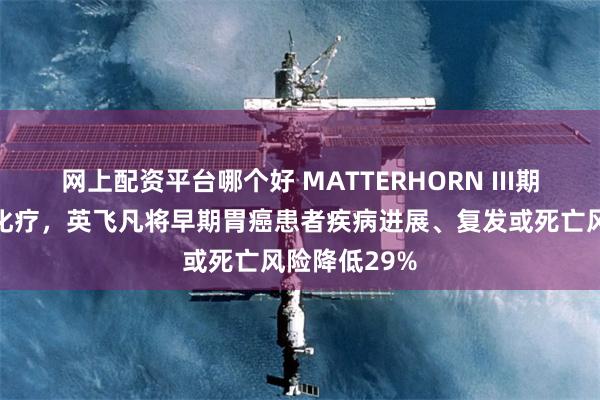 网上配资平台哪个好 MATTERHORN III期试验：相较化疗，英飞凡将早期胃癌患者疾病进展、复发或死亡风险降低29%