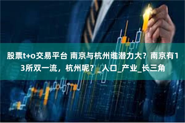 股票t+o交易平台 南京与杭州谁潜力大？南京有13所双一流，杭州呢？_人口_产业_长三角