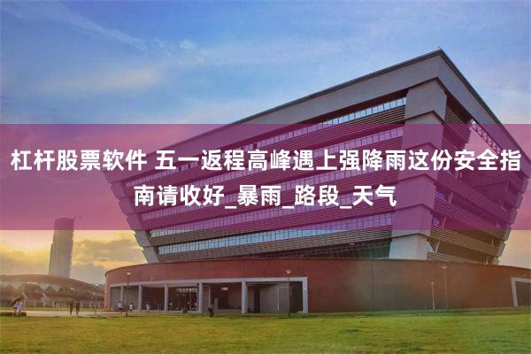 杠杆股票软件 五一返程高峰遇上强降雨这份安全指南请收好_暴雨_路段_天气