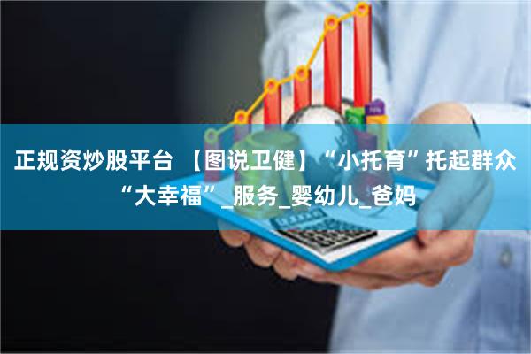 正规资炒股平台 【图说卫健】“小托育”托起群众“大幸福”_服务_婴幼儿_爸妈