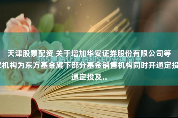 天津股票配资 关于增加华安证券股份有限公司等两家机构为东方基金旗下部分基金销售机构同时开通定投及..