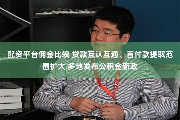 配资平台佣金比较 贷款互认互通、首付款提取范围扩大 多地发布公积金新政