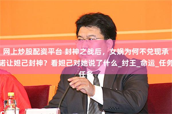 网上炒股配资平台 封神之战后，女娲为何不兑现承诺让妲己封神？看妲己对她说了什么_纣王_命运_任务