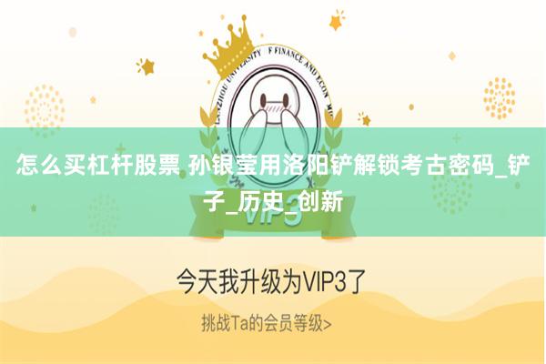 怎么买杠杆股票 孙银莹用洛阳铲解锁考古密码_铲子_历史_创新
