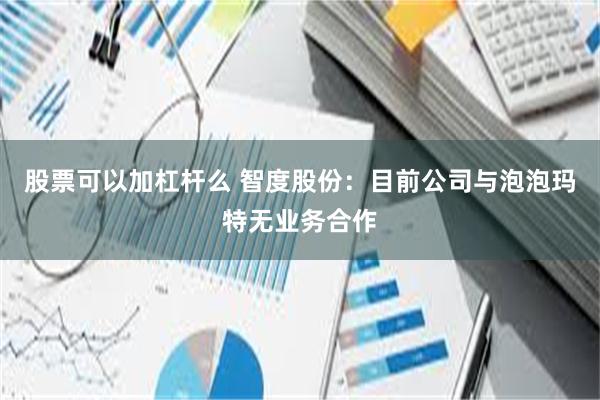 股票可以加杠杆么 智度股份：目前公司与泡泡玛特无业务合作