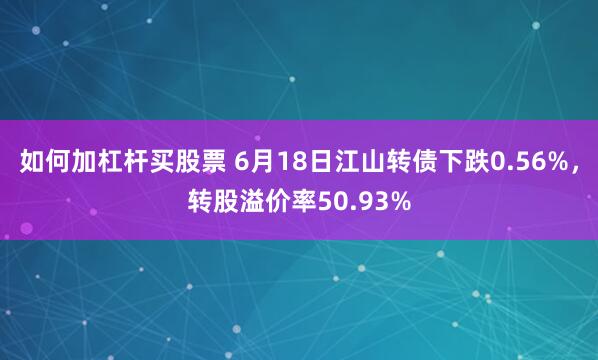 如何加杠杆买股票 6月18日江山转债下跌0.56%，转股溢价率50.93%
