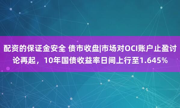 配资的保证金安全 债市收盘|市场对OCI账户止盈讨论再起，10年国债收益率日间上行至1.645%