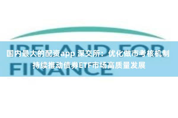 国内最大的配资app 深交所：优化做市考核机制 持续推动债券ETF市场高质量发展
