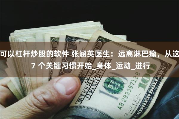 可以杠杆炒股的软件 张涵英医生：远离淋巴瘤，从这 7 个关键习惯开始_身体_运动_进行