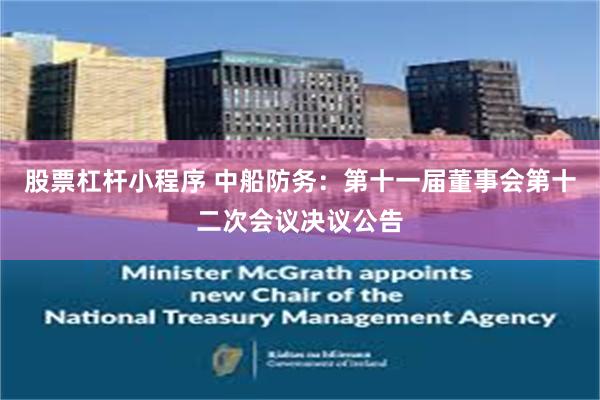 股票杠杆小程序 中船防务：第十一届董事会第十二次会议决议公告