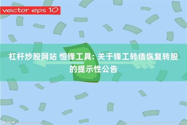 杠杆炒股网站 恒锋工具: 关于锋工转债恢复转股的提示性公告