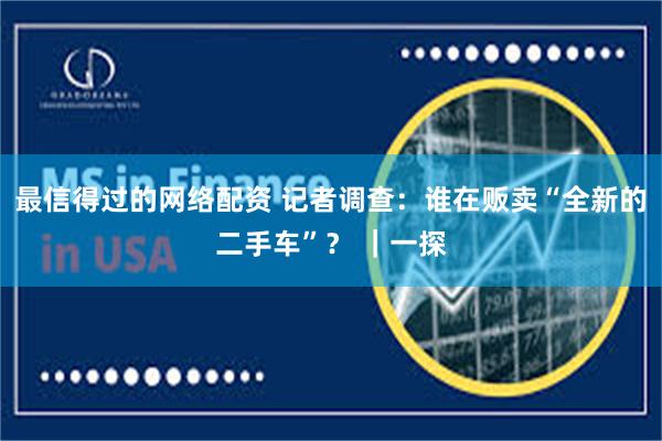最信得过的网络配资 记者调查：谁在贩卖“全新的二手车”？ ｜一探
