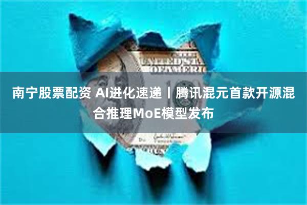 南宁股票配资 AI进化速递丨腾讯混元首款开源混合推理MoE模型发布