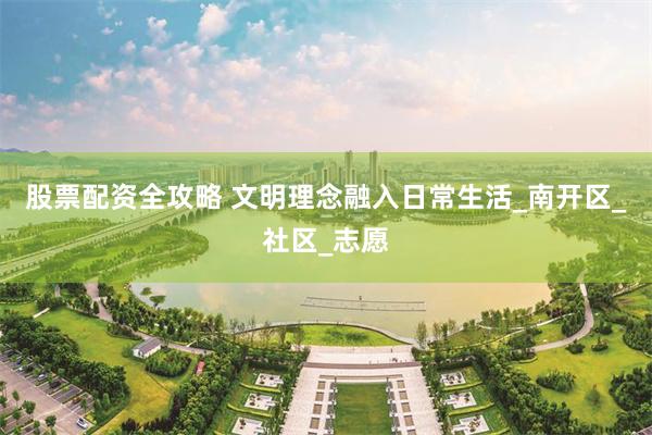 股票配资全攻略 文明理念融入日常生活_南开区_社区_志愿
