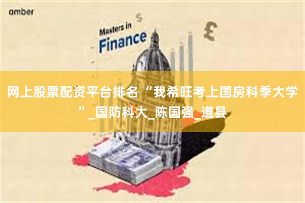 网上股票配资平台排名 “我希旺考上国房科季大学”_国防科大_陈国强_道县