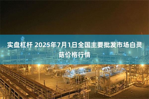 实盘杠杆 2025年7月1日全国主要批发市场白灵菇价格行情