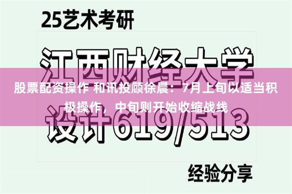 股票配资操作 和讯投顾徐晨：7月上旬以适当积极操作，中旬则开始收缩战线
