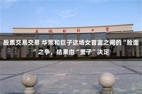 股票交易交易 华熙和巨子这场女首富之间的“脸面”之争，结果由“里子”决定