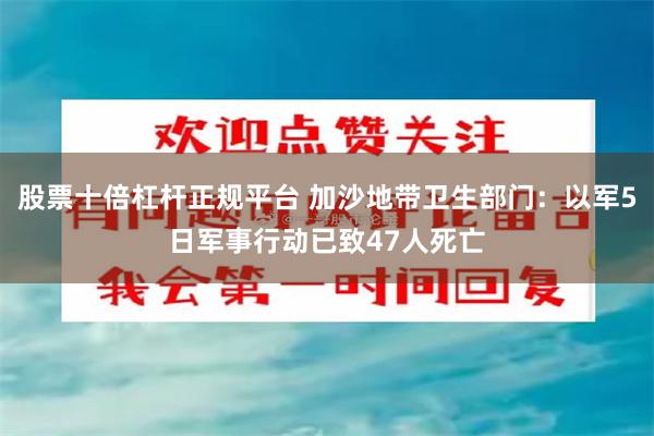 股票十倍杠杆正规平台 加沙地带卫生部门：以军5日军事行动已致47人死亡