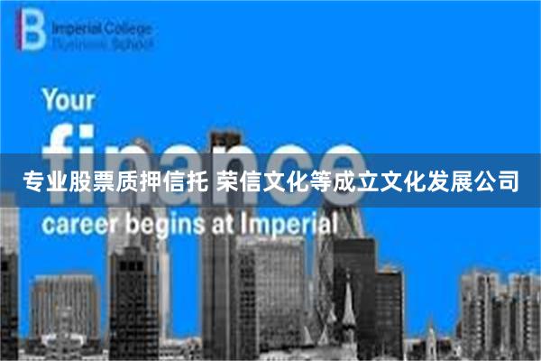 专业股票质押信托 荣信文化等成立文化发展公司