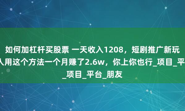 如何加杠杆买股票 一天收入1208，短剧推广新玩法，有人用这个方法一个月赚了2.6w，你上你也行_项目_平台_朋友