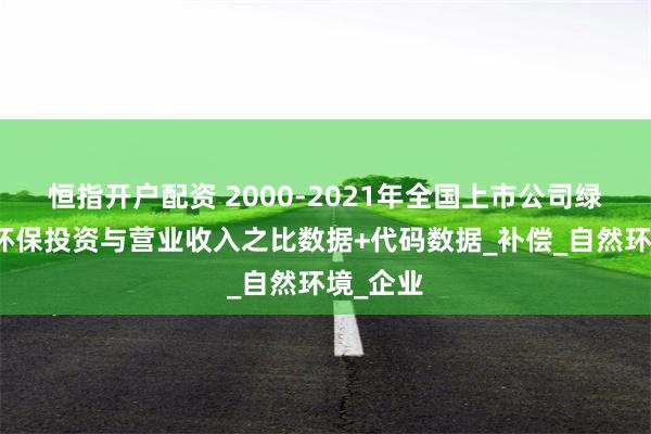 恒指开户配资 2000-2021年全国上市公司绿色投资环保投资与营业收入之比数据+代码数据_补偿_自然环境_企业