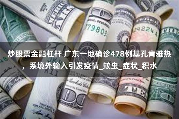 炒股票金融杠杆 广东一地确诊478例基孔肯雅热，系境外输入引发疫情_蚊虫_症状_积水