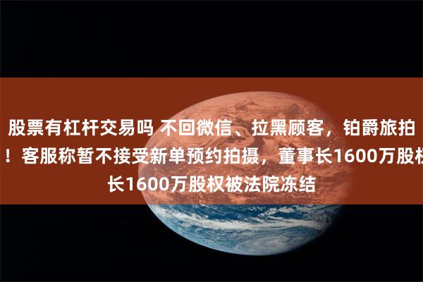 股票有杠杆交易吗 不回微信、拉黑顾客，铂爵旅拍被曝“失联”！客服称暂不接受新单预约拍摄，董事长1600万股权被法院冻结