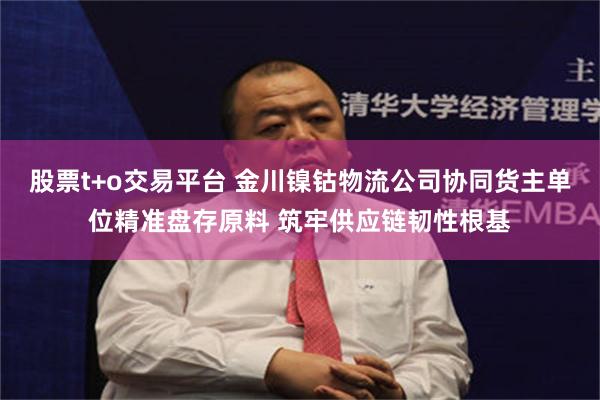 股票t+o交易平台 金川镍钴物流公司协同货主单位精准盘存原料 筑牢供应链韧性根基