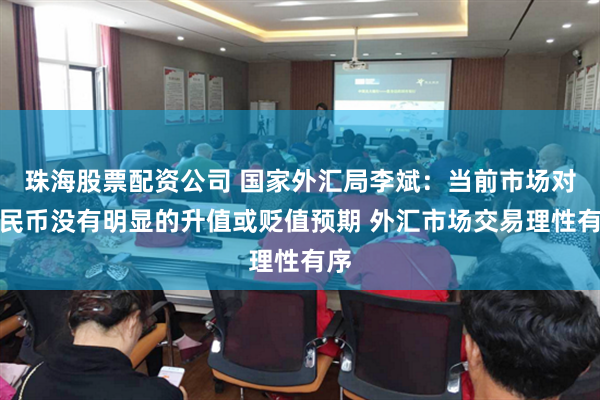 珠海股票配资公司 国家外汇局李斌：当前市场对人民币没有明显的升值或贬值预期 外汇市场交易理性有序