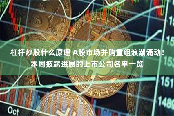 杠杆炒股什么原理 A股市场并购重组浪潮涌动！本周披露进展的上市公司名单一览