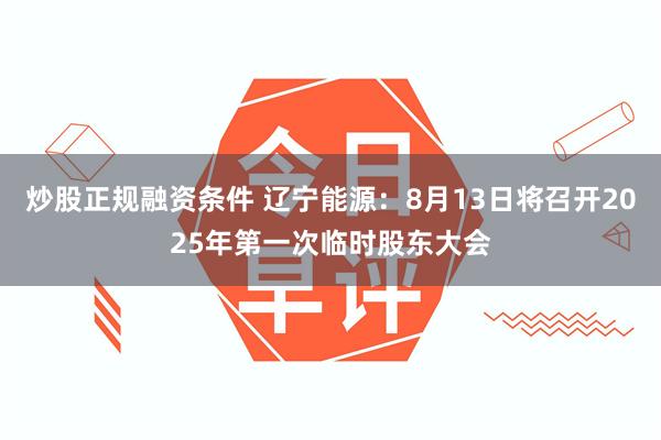 炒股正规融资条件 辽宁能源：8月13日将召开2025年第一次临时股东大会
