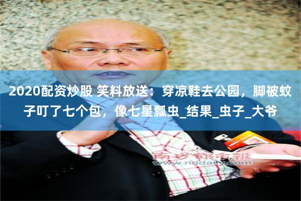 2020配资炒股 笑料放送：穿凉鞋去公园，脚被蚊子叮了七个包，像七星瓢虫_结果_虫子_大爷