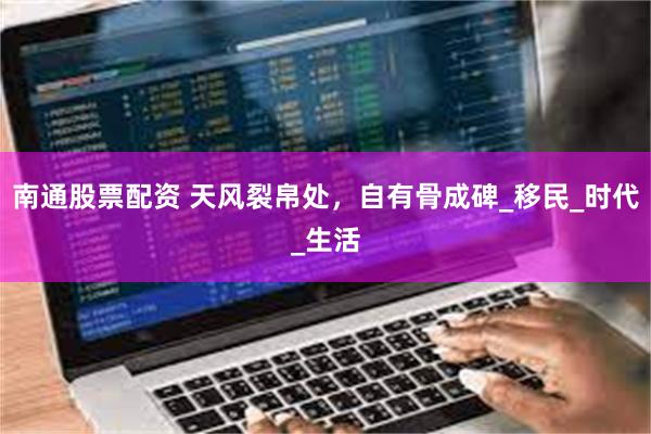 南通股票配资 天风裂帛处，自有骨成碑_移民_时代_生活