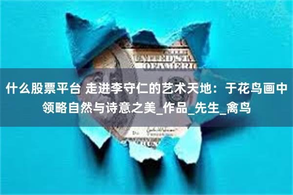 什么股票平台 走进李守仁的艺术天地：于花鸟画中领略自然与诗意之美_作品_先生_禽鸟