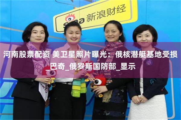 河南股票配资 美卫星照片曝光：俄核潜艇基地受损_巴奇_俄罗斯国防部_显示
