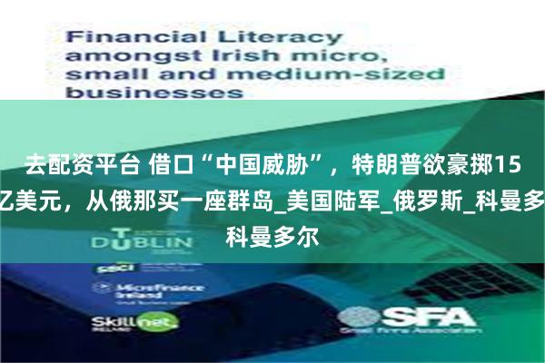 去配资平台 借口“中国威胁”，特朗普欲豪掷150亿美元，从俄那买一座群岛_美国陆军_俄罗斯_科曼多尔