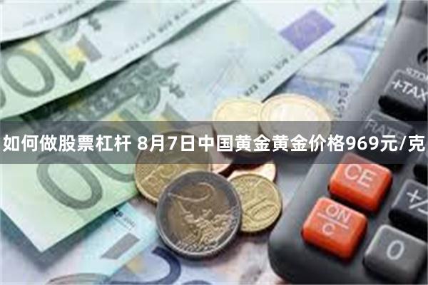 如何做股票杠杆 8月7日中国黄金黄金价格969元/克