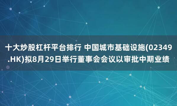 十大炒股杠杆平台排行 中国城市基础设施(02349.HK)拟8月29日举行董事会会议以审批中期业绩