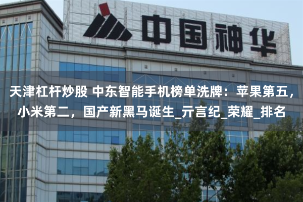 天津杠杆炒股 中东智能手机榜单洗牌：苹果第五，小米第二，国产新黑马诞生_亓言纪_荣耀_排名