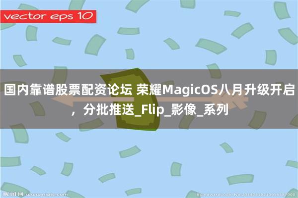 国内靠谱股票配资论坛 荣耀MagicOS八月升级开启，分批推送_Flip_影像_系列