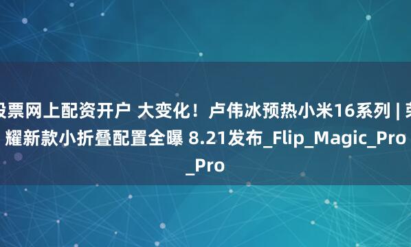 股票网上配资开户 大变化！卢伟冰预热小米16系列 | 荣耀新款小折叠配置全曝 8.21发布_Flip_Magic_Pro