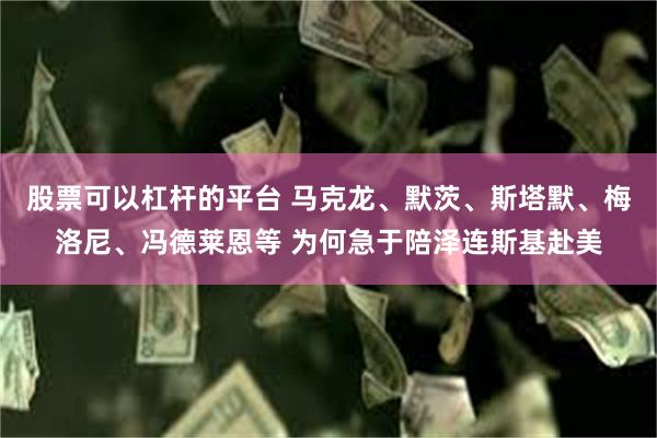 股票可以杠杆的平台 马克龙、默茨、斯塔默、梅洛尼、冯德莱恩等 为何急于陪泽连斯基赴美