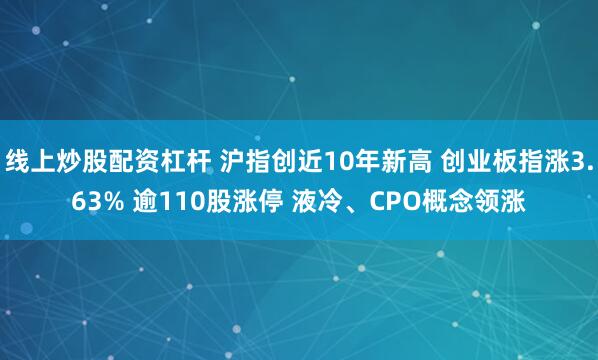 线上炒股配资杠杆 沪指创近10年新高 创业板指涨3.63% 逾110股涨停 液冷、CPO概念领涨