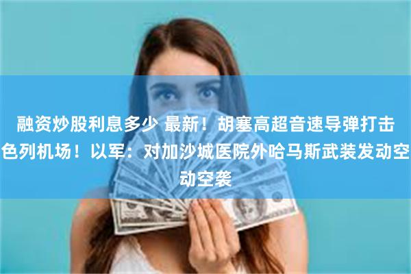 融资炒股利息多少 最新！胡塞高超音速导弹打击以色列机场！以军：对加沙城医院外哈马斯武装发动空袭